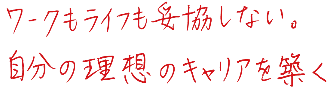 ワークもライフも妥協しない。自分の理想のキャリアを築く
